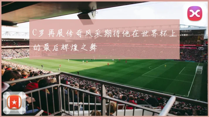 C罗再展传奇风采期待他在世界杯上的最后辉煌之舞