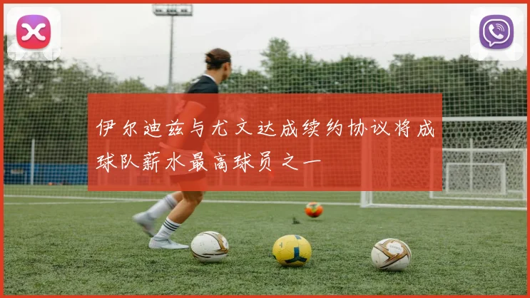 伊尔迪兹与尤文达成续约协议将成球队薪水最高球员之一