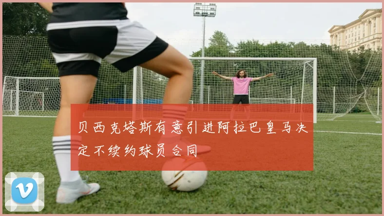 贝西克塔斯有意引进阿拉巴皇马决定不续约球员合同