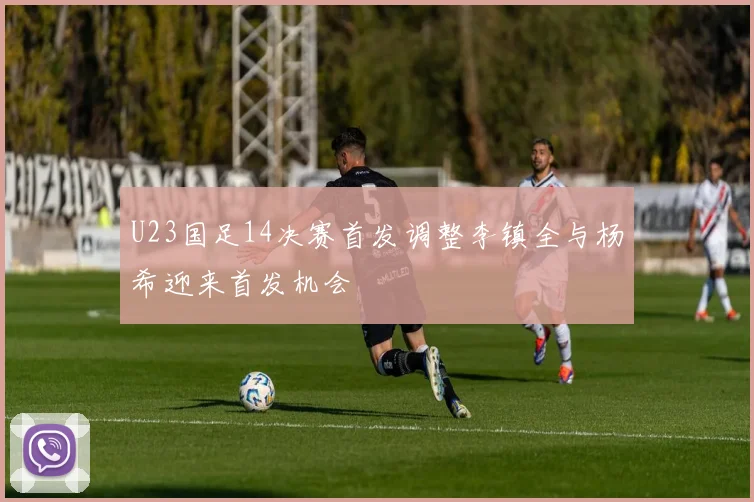 U23国足14决赛首发调整李镇全与杨希迎来首发机会
