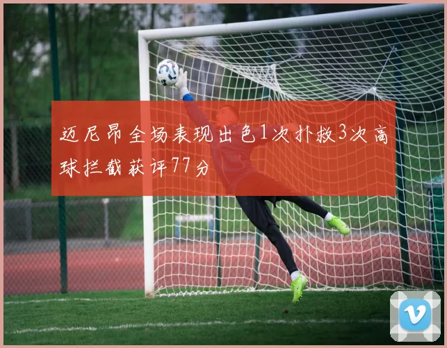迈尼昂全场表现出色1次扑救3次高球拦截获评77分