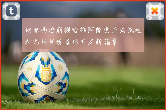 切尔西迎新援哈维阿隆索正式抵达科巴姆训练基地开启新篇章