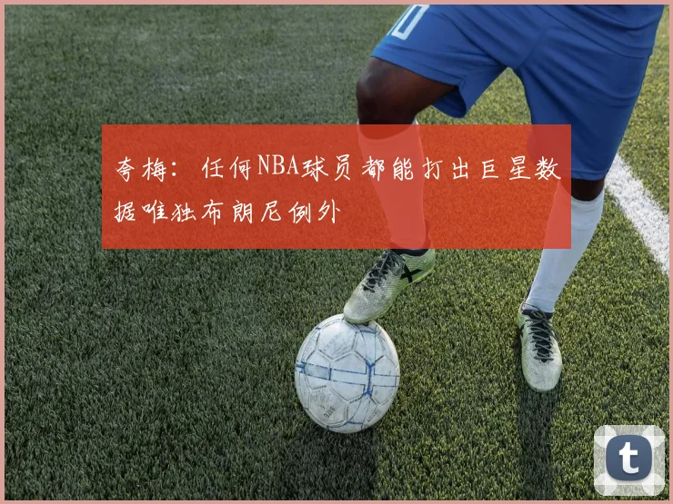 夸梅：任何NBA球员都能打出巨星数据唯独布朗尼例外