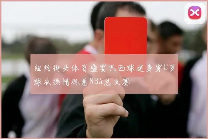 纽约街头体育盛宴巴西球迷身穿C罗球衣热情观看NBA总决赛