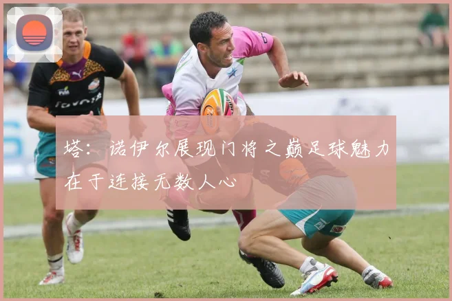 塔：诺伊尔展现门将之巅足球魅力在于连接无数人心
