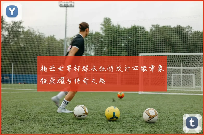 梅西世界杯球衣独特设计四徽章象征荣耀与传奇之路