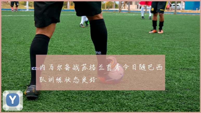 内马尔备战苏格兰首秀今日随巴西队训练状态良好