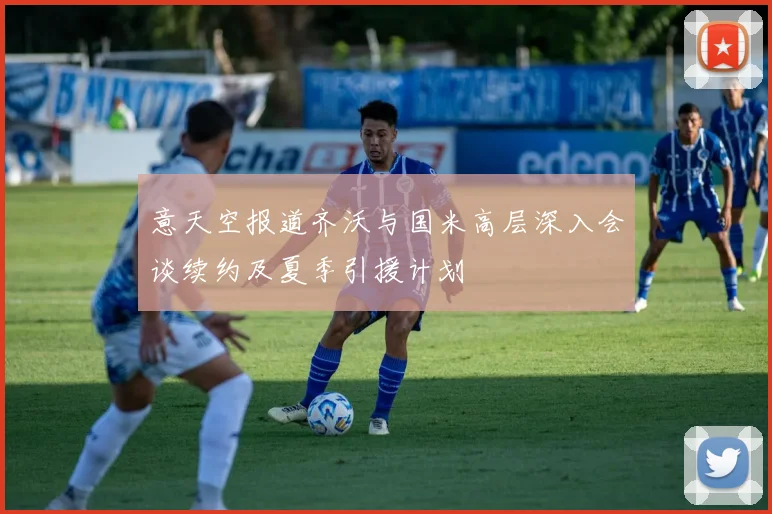 意天空报道齐沃与国米高层深入会谈续约及夏季引援计划