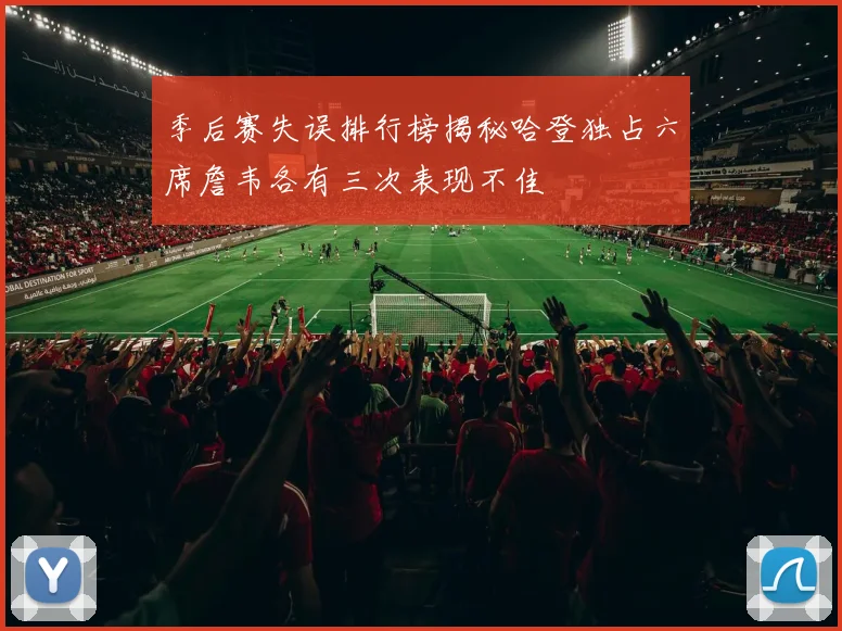 季后赛失误排行榜揭秘哈登独占六席詹韦各有三次表现不佳