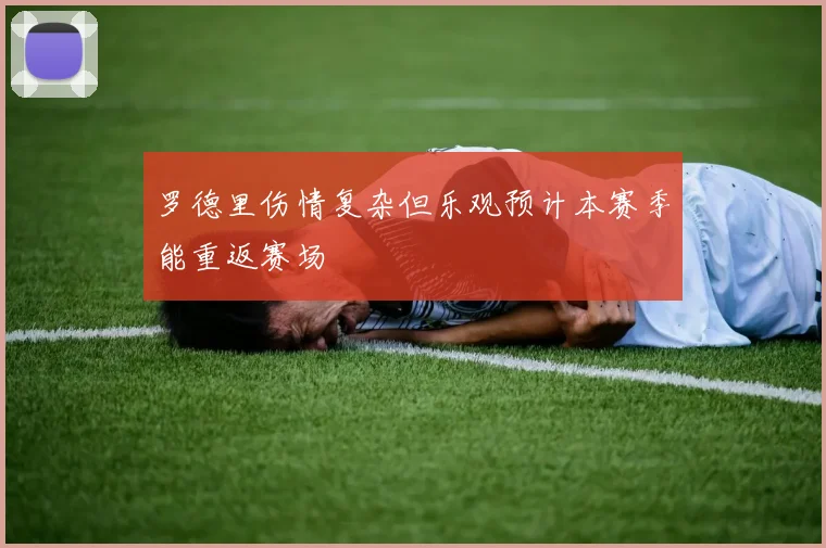 罗德里伤情复杂但乐观预计本赛季能重返赛场