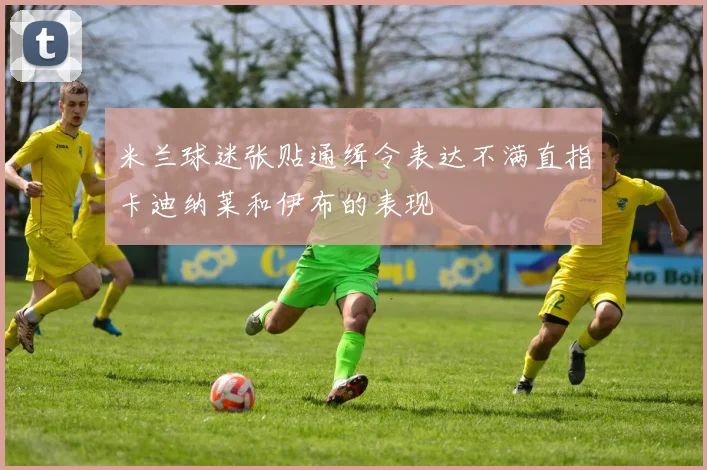 米兰球迷张贴通缉令表达不满直指卡迪纳莱和伊布的表现