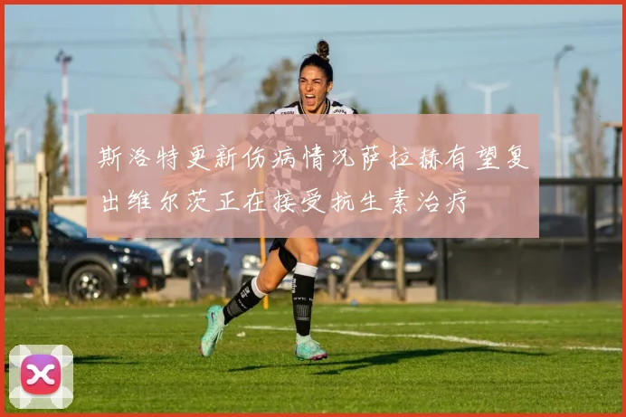 斯洛特更新伤病情况萨拉赫有望复出维尔茨正在接受抗生素治疗