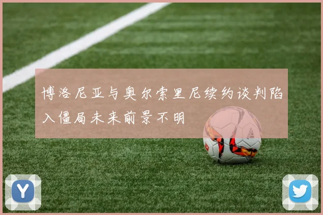 博洛尼亚与奥尔索里尼续约谈判陷入僵局未来前景不明