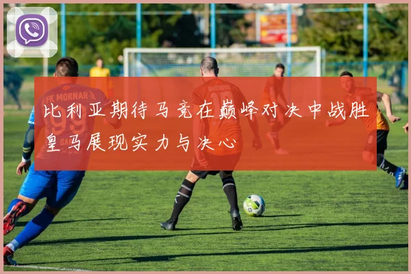 比利亚期待马竞在巅峰对决中战胜皇马展现实力与决心