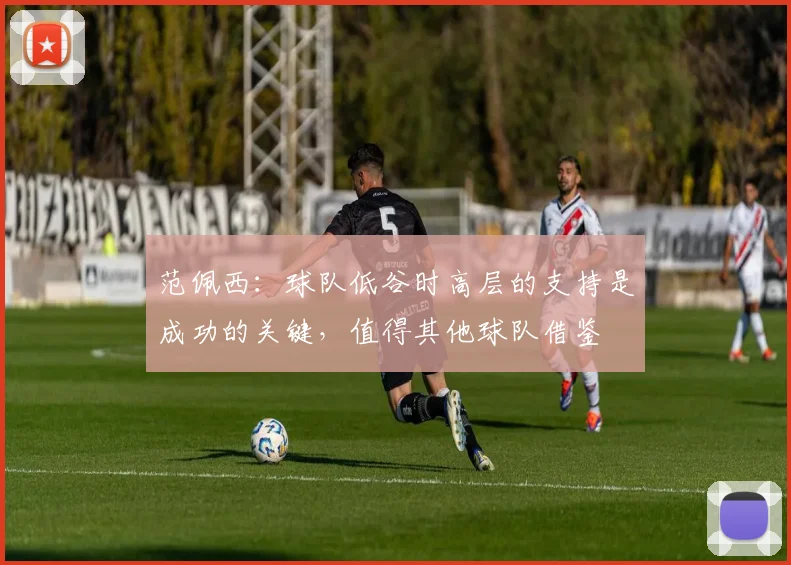 范佩西：球队低谷时高层的支持是成功的关键，值得其他球队借鉴