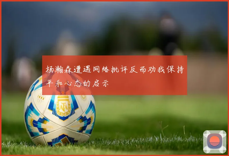 杨瀚森遭遇网络批评反而劝我保持平和心态的启示