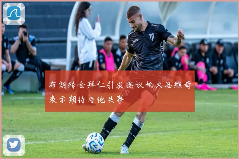 布朗转会拜仁引发热议帕夫洛维奇表示期待与他共事