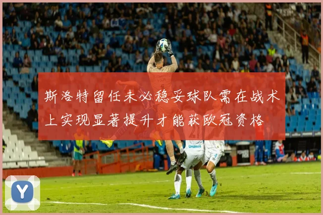 斯洛特留任未必稳妥球队需在战术上实现显著提升才能获欧冠资格