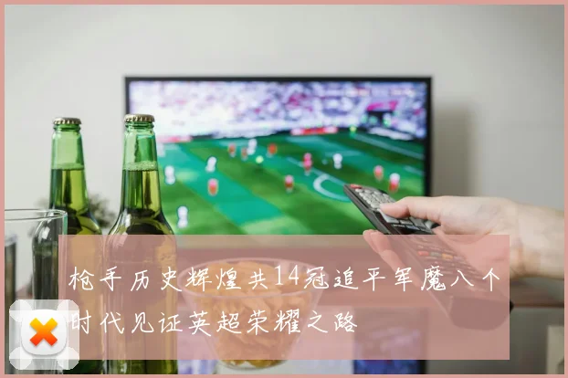 枪手历史辉煌共14冠追平军魔八个时代见证英超荣耀之路